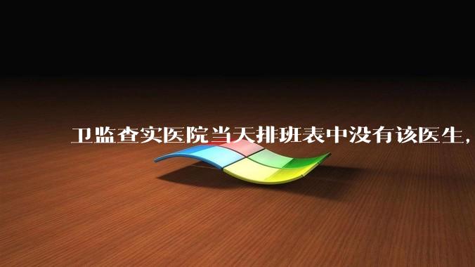 卫监查实医院当天排班表中没有该医生，但是在封存的医院住院病历中却有“上级医师查房记录”是病历造***吗？