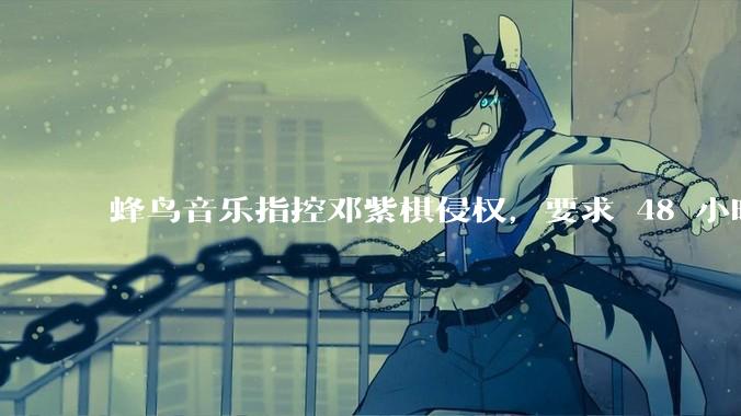 蜂鸟音乐指控邓紫棋侵权，要求 48 小时内下架重录歌曲，邓紫棋回应「不会下架」，这一指控合理吗？